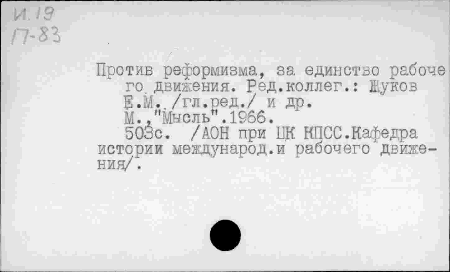 ﻿И./9 П-ЯЪ
Против реформизма, за единство рабоче го движения. Ред.коллег.: Жуков Е.М.,/гл.ред./ и др.
М.."Мысль".1966.
503с. /АОН при Щ КПСС.Кафедра истории международ.и рабочего движения/.